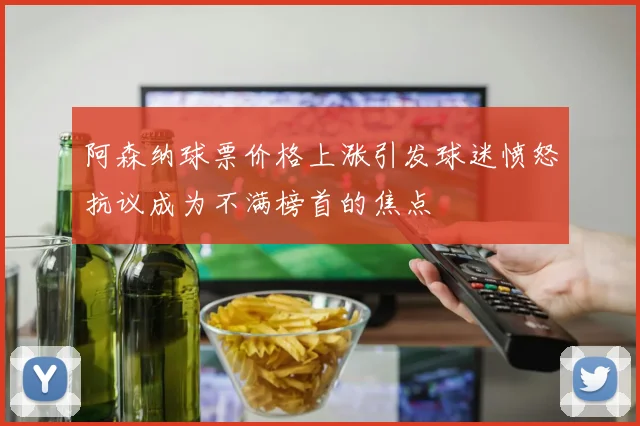 阿森纳球票价格上涨引发球迷愤怒抗议成为不满榜首的焦点