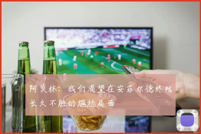 阿莫林：我们渴望在安菲尔德终结长久不胜的尴尬局面