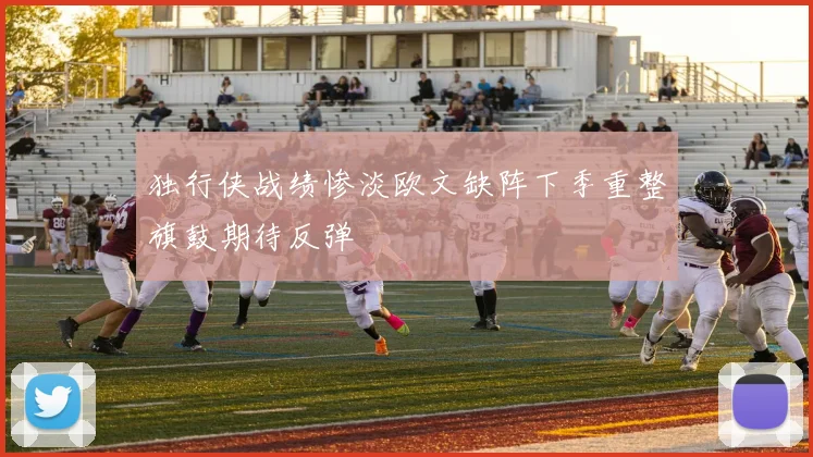 独行侠战绩惨淡欧文缺阵下季重整旗鼓期待反弹