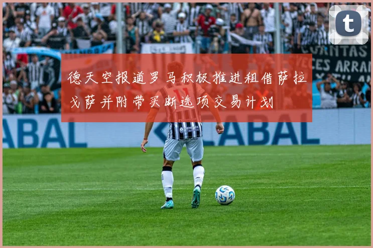 德天空报道罗马积极推进租借萨拉戈萨并附带买断选项交易计划