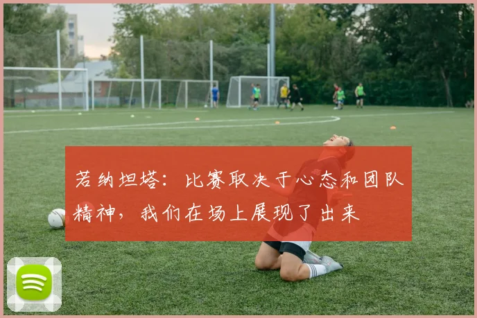 若纳坦塔：比赛取决于心态和团队精神，我们在场上展现了出来
