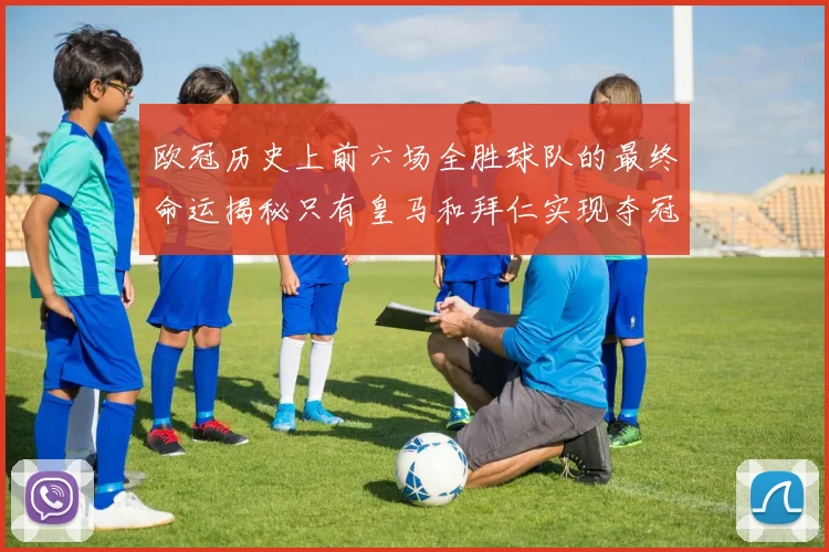 欧冠历史上前六场全胜球队的最终命运揭秘只有皇马和拜仁实现夺冠梦想
