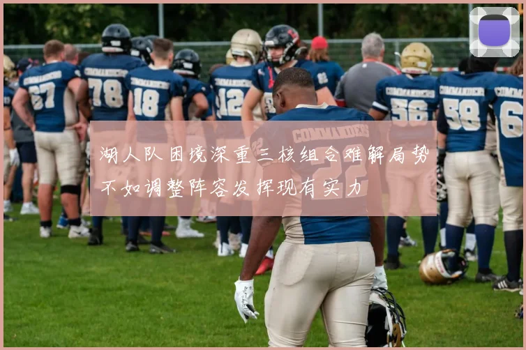 湖人队困境深重三核组合难解局势不如调整阵容发挥现有实力