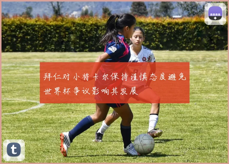 拜仁对小将卡尔保持谨慎态度避免世界杯争议影响其发展