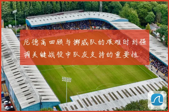 厄德高回顾与挪威队的艰难时刻强调关键战役中队友支持的重要性
