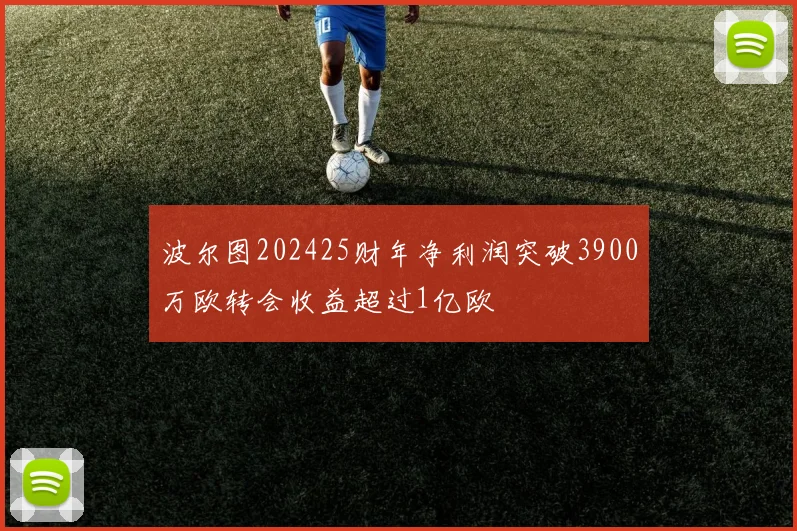 波尔图202425财年净利润突破3900万欧转会收益超过1亿欧