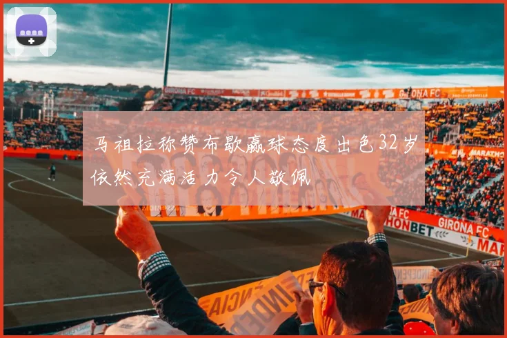 马祖拉称赞布歇赢球态度出色32岁依然充满活力令人敬佩