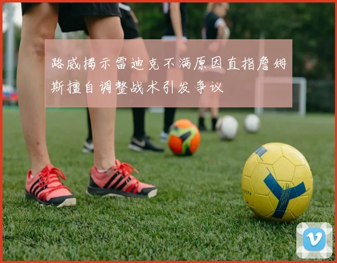 路威揭示雷迪克不满原因直指詹姆斯擅自调整战术引发争议