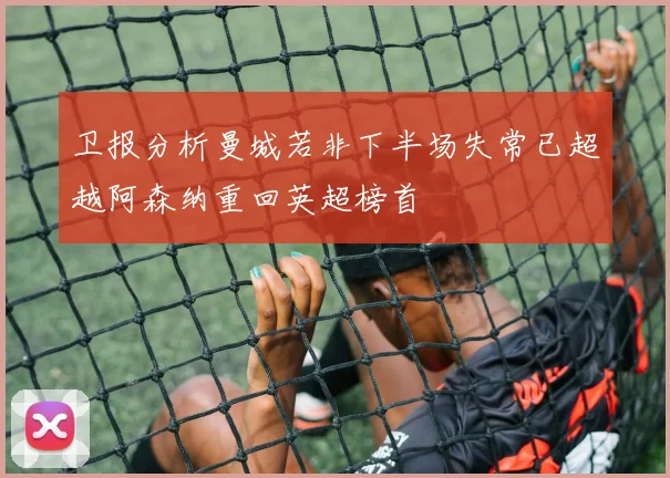 卫报分析曼城若非下半场失常已超越阿森纳重回英超榜首