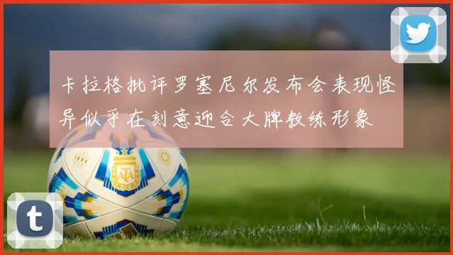卡拉格批评罗塞尼尔发布会表现怪异似乎在刻意迎合大牌教练形象