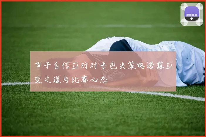 华子自信应对对手包夹策略透露应变之道与比赛心态
