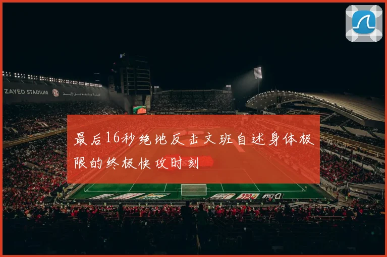 最后16秒绝地反击文班自述身体极限的终极快攻时刻