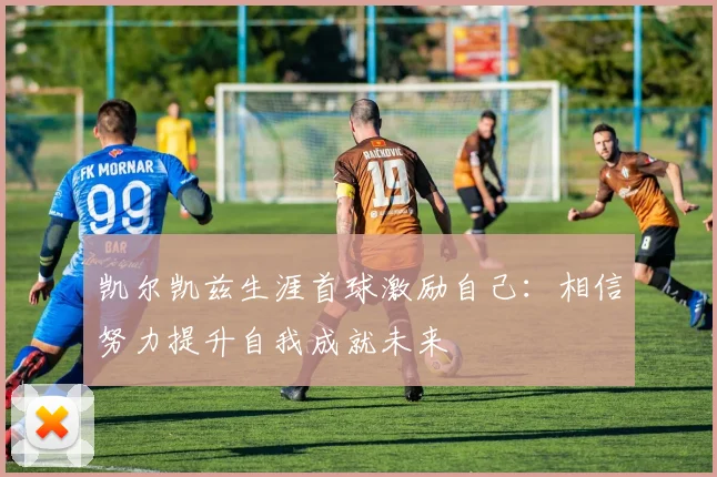 凯尔凯兹生涯首球激励自己：相信努力提升自我成就未来