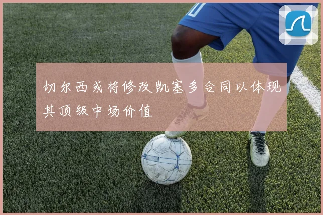 切尔西或将修改凯塞多合同以体现其顶级中场价值