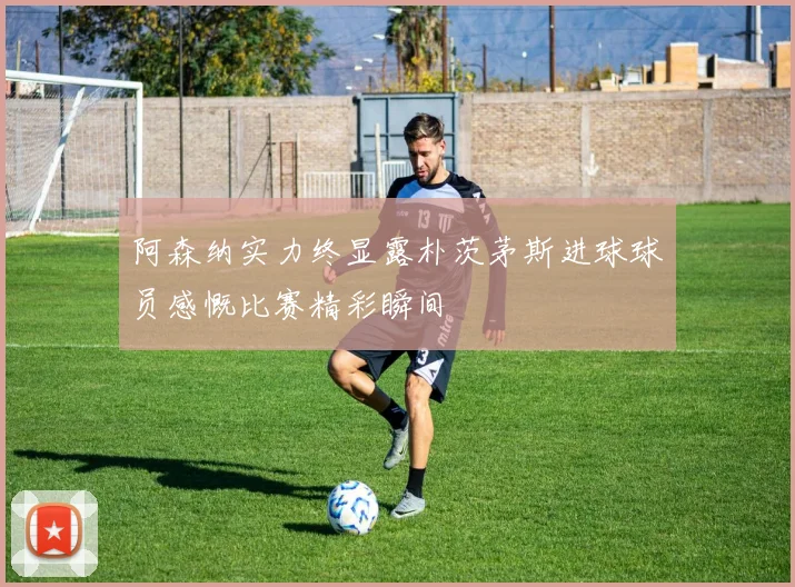 阿森纳实力终显露朴茨茅斯进球球员感慨比赛精彩瞬间