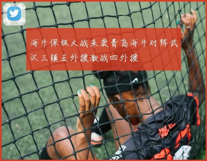 海牛保级大战来袭青岛海牛对阵武汉三镇五外援激战四外援