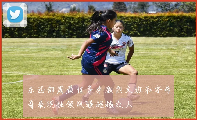 东西部周最佳争夺激烈文班和字母哥表现独领风骚超越众人