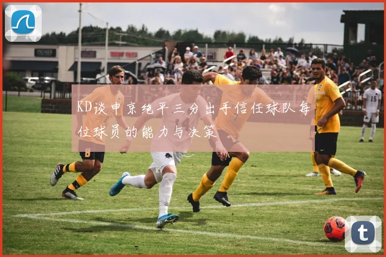 KD谈申京绝平三分出手信任球队每位球员的能力与决策
