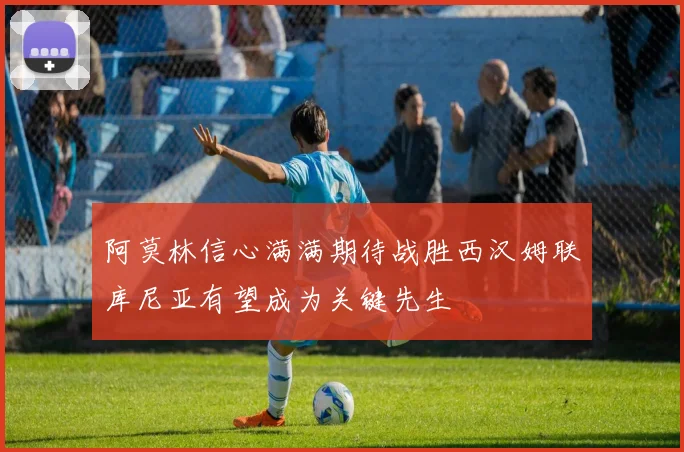 阿莫林信心满满期待战胜西汉姆联库尼亚有望成为关键先生