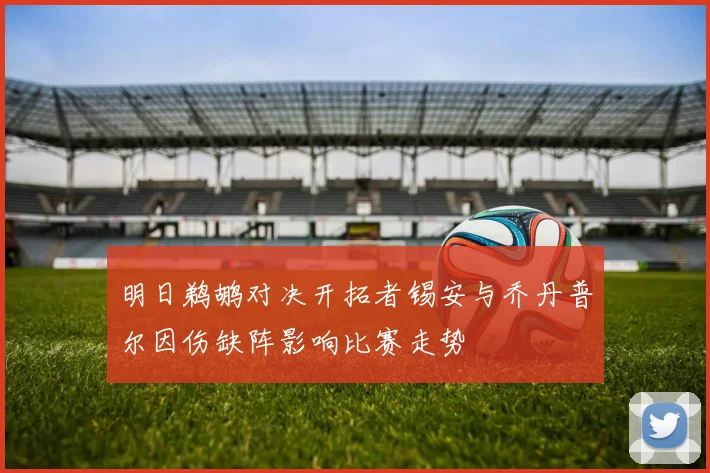 明日鹈鹕对决开拓者锡安与乔丹普尔因伤缺阵影响比赛走势