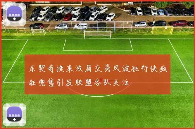 东契奇换来浓眉交易风波独行侠疯狂兜售引发联盟各队关注