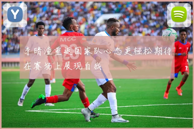 李晴潼重返国家队心态更轻松期待在赛场上展现自我
