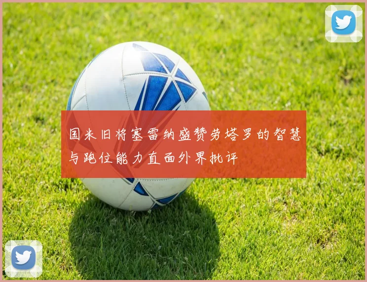 国米旧将塞雷纳盛赞劳塔罗的智慧与跑位能力直面外界批评