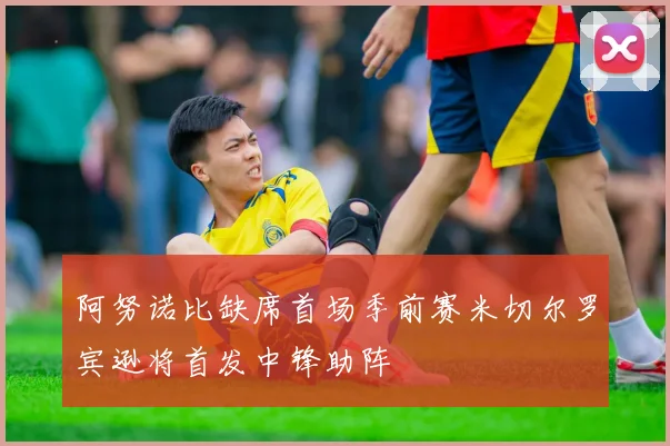 阿努诺比缺席首场季前赛米切尔罗宾逊将首发中锋助阵