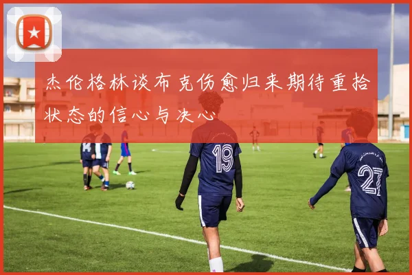 杰伦格林谈布克伤愈归来期待重拾状态的信心与决心