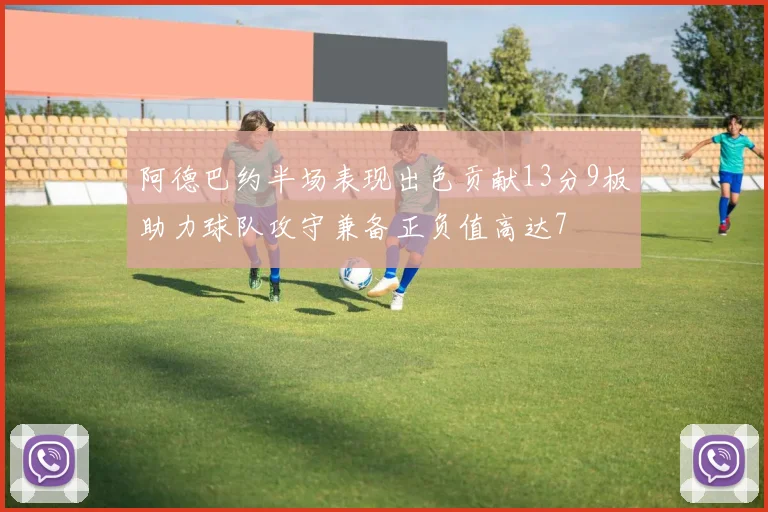 阿德巴约半场表现出色贡献13分9板助力球队攻守兼备正负值高达7