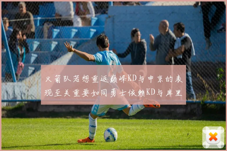 火箭队若想重返巅峰KD与申京的表现至关重要如同勇士依赖KD与库里