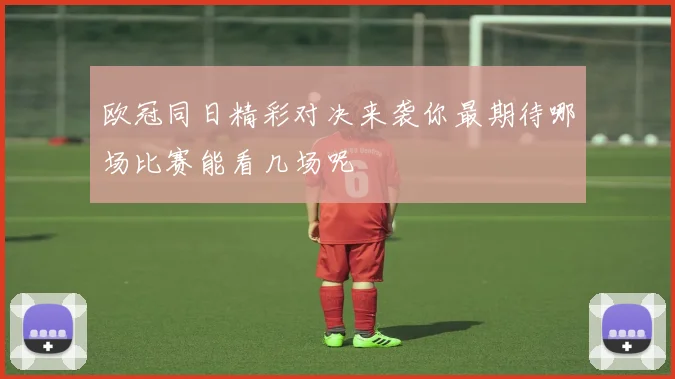 欧冠同日精彩对决来袭你最期待哪场比赛能看几场呢