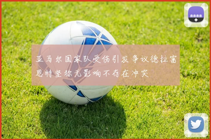 亚马尔国家队受伤引发争议德拉富恩特坚称无影响不存在冲突