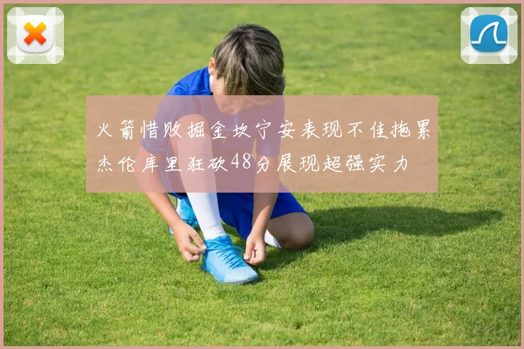 火箭惜败掘金坎宁安表现不佳拖累杰伦库里狂砍48分展现超强实力