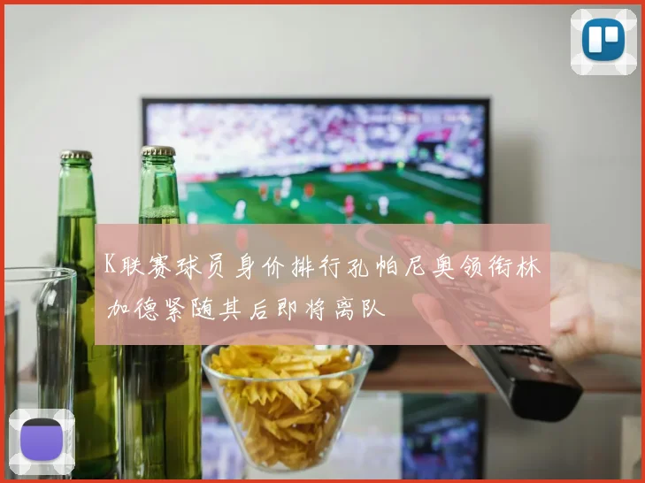 K联赛球员身价排行孔帕尼奥领衔林加德紧随其后即将离队
