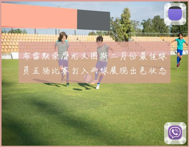 布雷默荣膺尤文图斯二月份最佳球员五场比赛打入两球展现出色状态