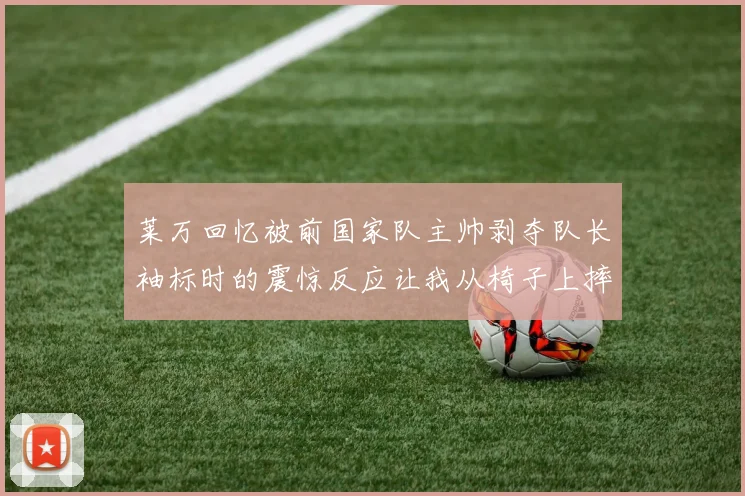 莱万回忆被前国家队主帅剥夺队长袖标时的震惊反应让我从椅子上摔了下来