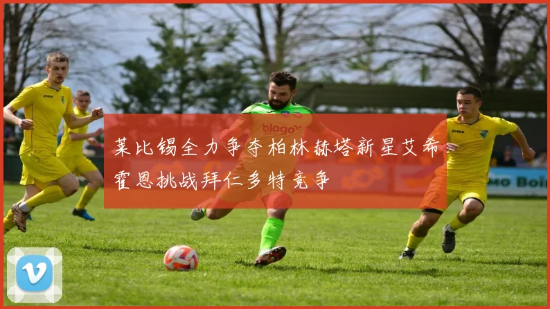 莱比锡全力争夺柏林赫塔新星艾希霍恩挑战拜仁多特竞争