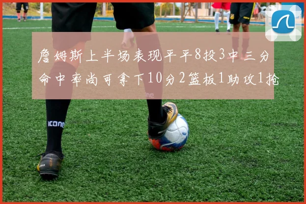 詹姆斯上半场表现平平8投3中三分命中率尚可拿下10分2篮板1助攻1抢断1盖帽