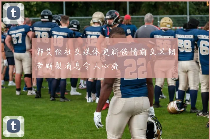 郭艾伦社交媒体更新伤情前交叉韧带断裂消息令人心痛
