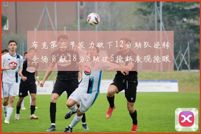 布克第三节发力砍下12分助队逆转全场贡献18分5助攻5抢断表现抢眼