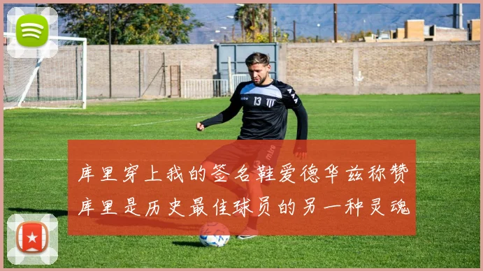 库里穿上我的签名鞋爱德华兹称赞库里是历史最佳球员的另一种灵魂