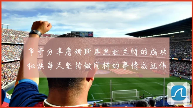 华子分享詹姆斯库里杜兰特的成功秘诀每天坚持做同样的事情成就伟大人生
