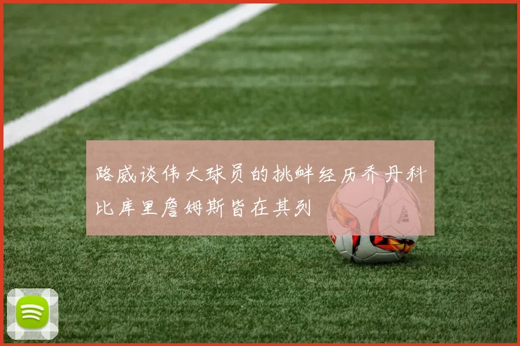 路威谈伟大球员的挑衅经历乔丹科比库里詹姆斯皆在其列