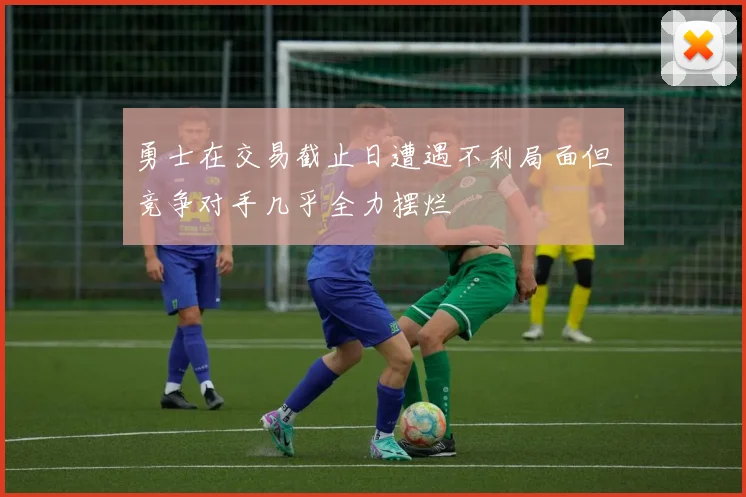 勇士在交易截止日遭遇不利局面但竞争对手几乎全力摆烂